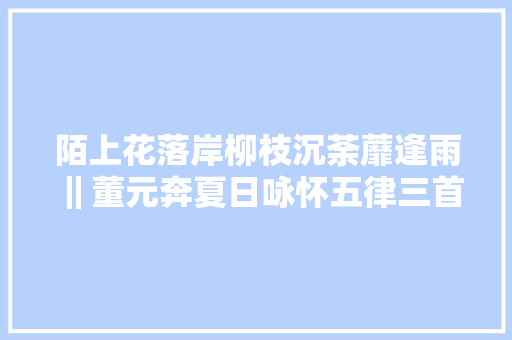 陌上花落岸柳枝沉荼蘼逢雨‖董元奔夏日咏怀五律三首