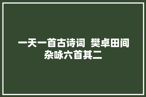 一天一首古诗词  樊卓田间杂咏六首其二