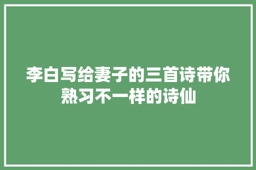 李白写给妻子的三首诗带你熟习不一样的诗仙