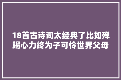 18首古诗词太经典了比如殚竭心力终为子可怜世界父母心。