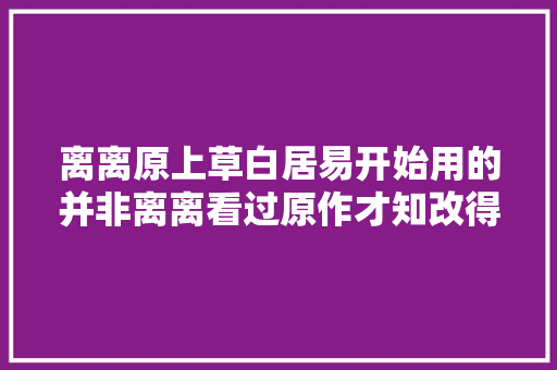 离离原上草白居易开始用的并非离离看过原作才知改得好
