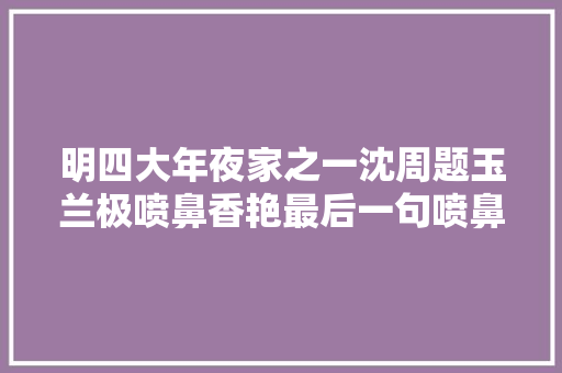 明四大年夜家之一沈周题玉兰极喷鼻香艳最后一句喷鼻香艳得有点暧昧