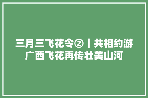 三月三飞花令②｜共相约游广西飞花再传壮美山河
