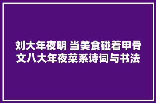 刘大年夜明 当美食碰着甲骨文八大年夜菜系诗词与书法作品不雅赏