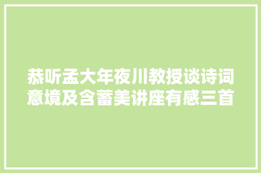 恭听孟大年夜川教授谈诗词意境及含蓄美讲座有感三首