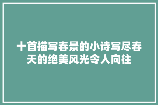 十首描写春景的小诗写尽春天的绝美风光令人向往