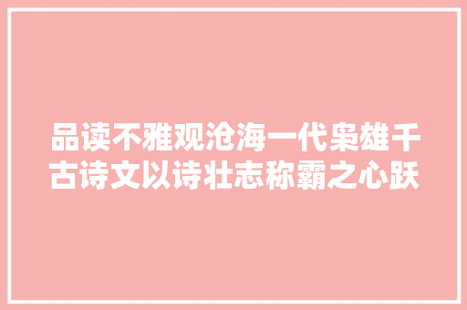 品读不雅观沧海一代枭雄千古诗文以诗壮志称霸之心跃然纸上
