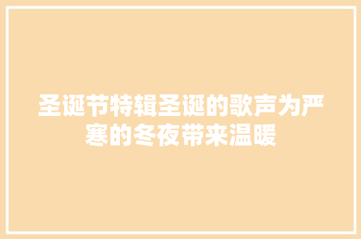 圣诞节特辑圣诞的歌声为严寒的冬夜带来温暖