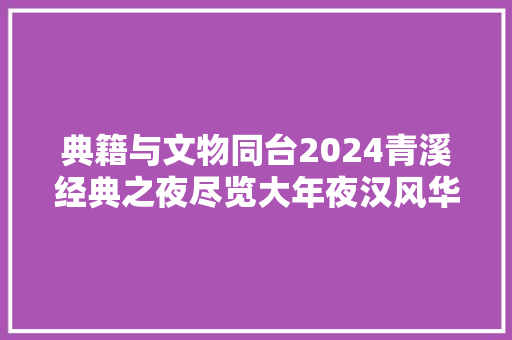 典籍与文物同台2024青溪经典之夜尽览大年夜汉风华