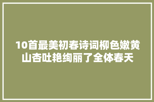 10首最美初春诗词柳色嫩黄山杏吐艳绚丽了全体春天