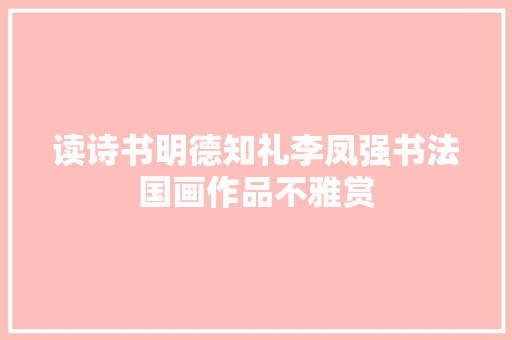 读诗书明德知礼李凤强书法国画作品不雅赏
