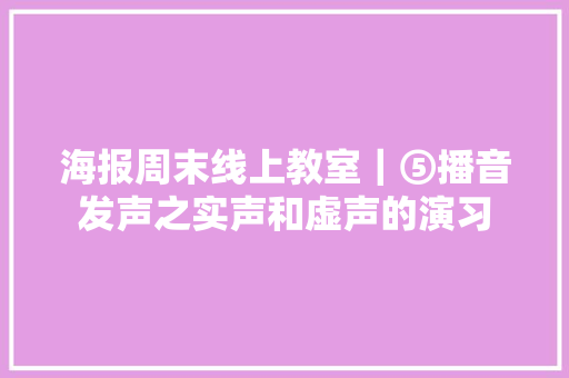 海报周末线上教室｜⑤播音发声之实声和虚声的演习