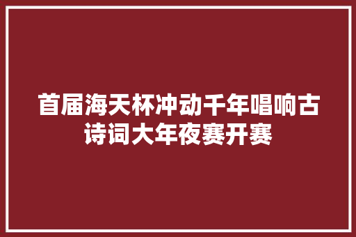 首届海天杯冲动千年唱响古诗词大年夜赛开赛