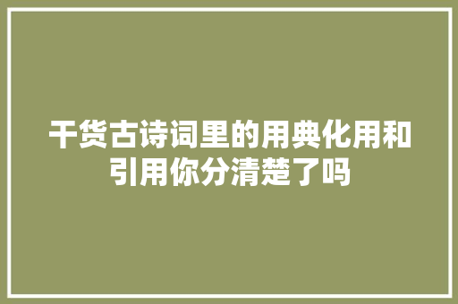 干货古诗词里的用典化用和引用你分清楚了吗