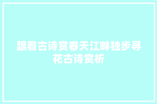 跟着古诗赏春天江畔独步寻花古诗赏析