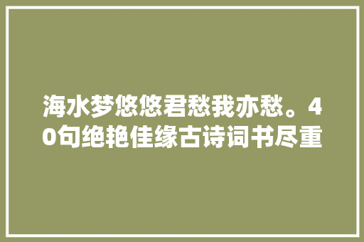 海水梦悠悠君愁我亦愁。40句绝艳佳缘古诗词书尽重逢深情
