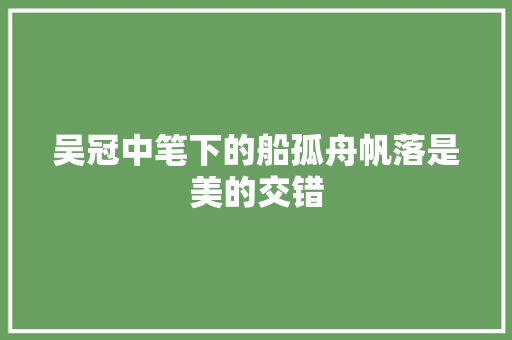 吴冠中笔下的船孤舟帆落是美的交错