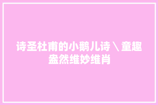诗圣杜甫的小鹅儿诗＼童趣盎然维妙维肖