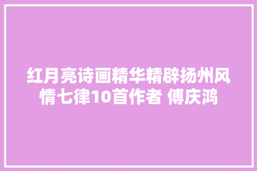 红月亮诗画精华精辟扬州风情七律10首作者 傅庆鸿