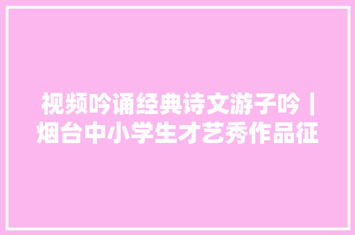 视频吟诵经典诗文游子吟｜烟台中小学生才艺秀作品征集