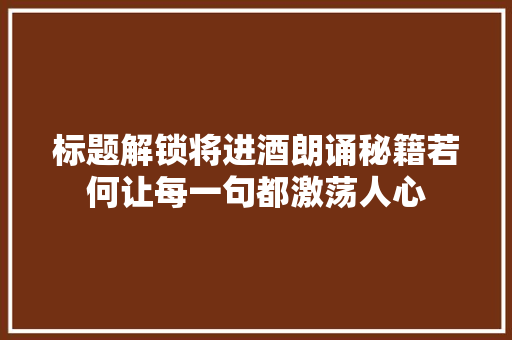 标题解锁将进酒朗诵秘籍若何让每一句都激荡人心