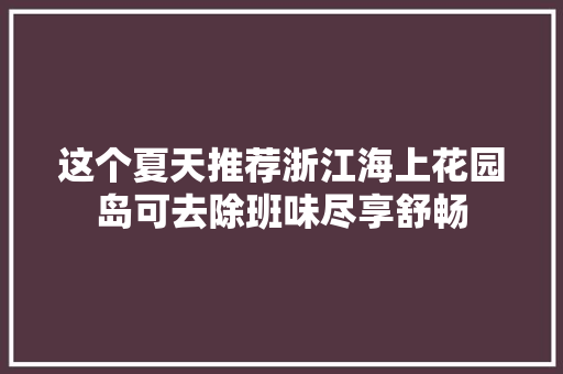 这个夏天推荐浙江海上花园岛可去除班味尽享舒畅