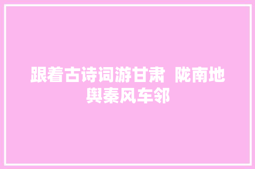 跟着古诗词游甘肃  陇南地舆秦风车邻