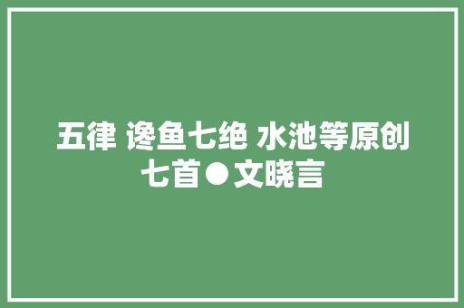 五律 谗鱼七绝 水池等原创七首●文晓言