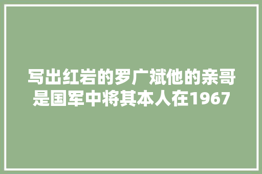 写出红岩的罗广斌他的亲哥是国军中将其本人在1967年身亡