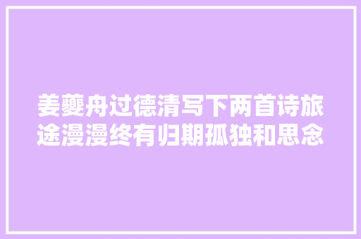 姜夔舟过德清写下两首诗旅途漫漫终有归期孤独和思念都有尽头
