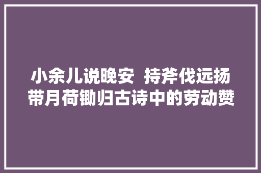 小余儿说晚安  持斧伐远扬带月荷锄归古诗中的劳动赞歌你知道几首