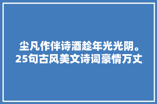 尘凡作伴诗酒趁年光光阴。25句古风美文诗词豪情万丈意境深远