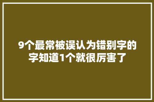 9个最常被误认为错别字的字知道1个就很厉害了