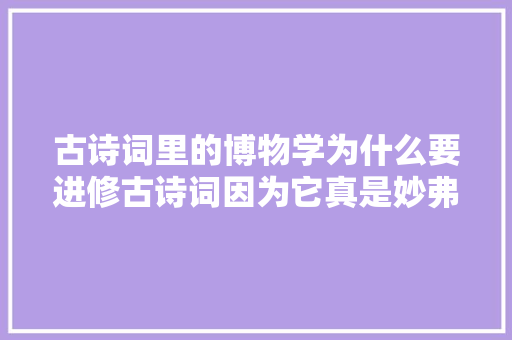 古诗词里的博物学为什么要进修古诗词因为它真是妙弗成言
