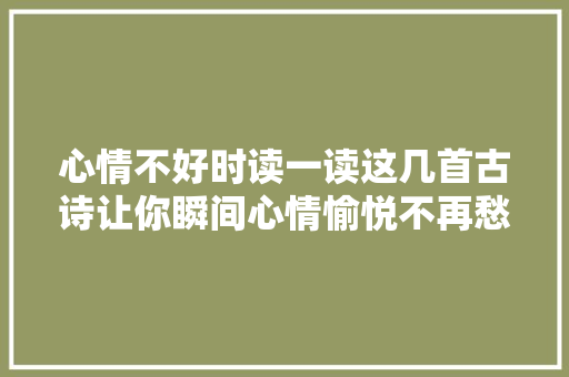 心情不好时读一读这几首古诗让你瞬间心情愉悦不再愁容满面
