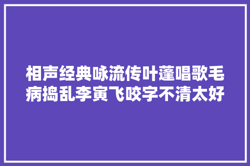 相声经典咏流传叶蓬唱歌毛病捣乱李寅飞咬字不清太好玩