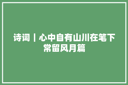 诗词｜心中自有山川在笔下常留风月篇