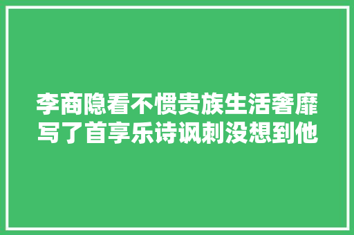 李商隐看不惯贵族生活奢靡写了首享乐诗讽刺没想到他也会吐槽