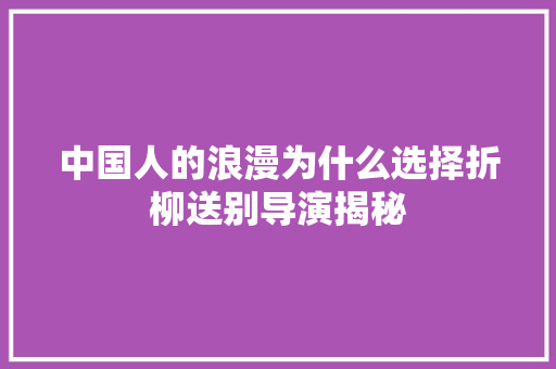 中国人的浪漫为什么选择折柳送别导演揭秘