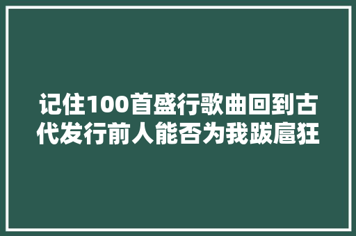 记住100首盛行歌曲回到古代发行前人能否为我跋扈狂
