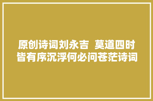 原创诗词刘永吉  莫道四时皆有序沉浮何必问苍茫诗词八首