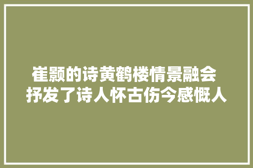 崔颢的诗黄鹤楼情景融会 抒发了诗人怀古伤今感慨人生的情绪