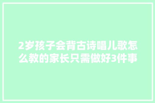 2岁孩子会背古诗唱儿歌怎么教的家长只需做好3件事