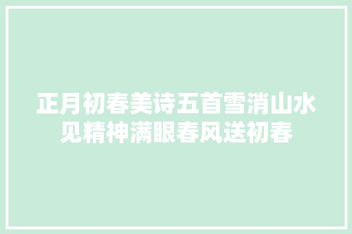 正月初春美诗五首雪消山水见精神满眼春风送初春