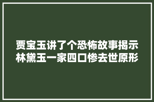 贾宝玉讲了个恐怖故事揭示林黛玉一家四口惨去世原形