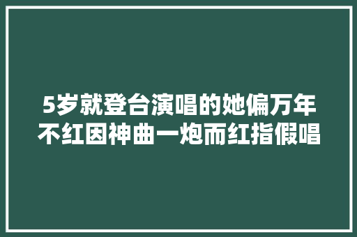 5岁就登台演唱的她偏万年不红因神曲一炮而红指假唱像傻瓜