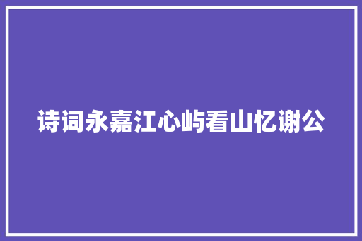 诗词永嘉江心屿看山忆谢公