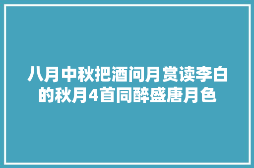 八月中秋把酒问月赏读李白的秋月4首同醉盛唐月色