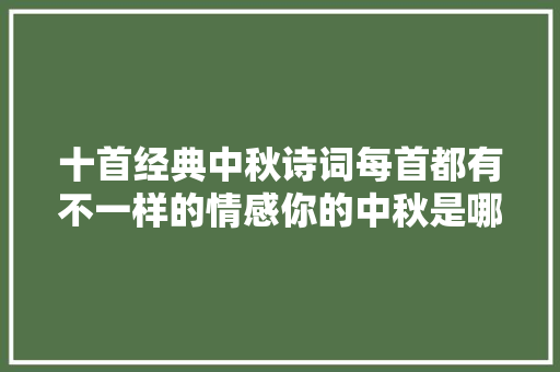 十首经典中秋诗词每首都有不一样的情感你的中秋是哪一种呢