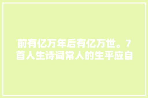 前有亿万年后有亿万世。7首人生诗词常人的生平应自宽自慰